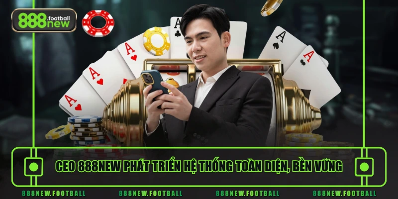 CEO 888NEW 3 CEO 888NEW phát triển hệ thống toàn diện, bền vững